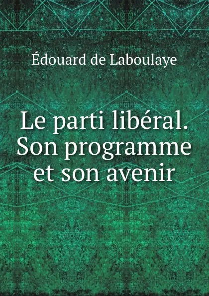 Обложка книги Le parti liberal. Son programme et son avenir, Edouard Laboulaye