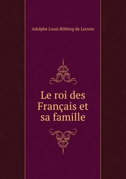 Обложка книги Le roi des Francais et sa famille, Adolphe Louis Ribbing de Leuven