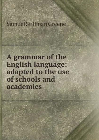 Обложка книги A grammar of the English language: adapted to the use of schools and academies, Samuel Stillman Greene