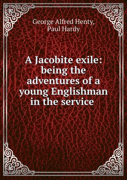 Обложка книги A Jacobite exile: being the adventures of a young Englishman in the service ., George Alfred Henty