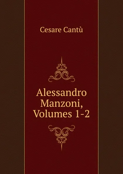 Обложка книги Alessandro Manzoni, Volumes 1-2, Cesare Cantù