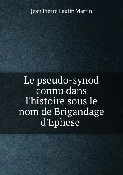 Обложка книги Le pseudo-synod connu dans l.histoire sous le nom de Brigandage d.Ephese ., Jean Pierre Paulin Martin