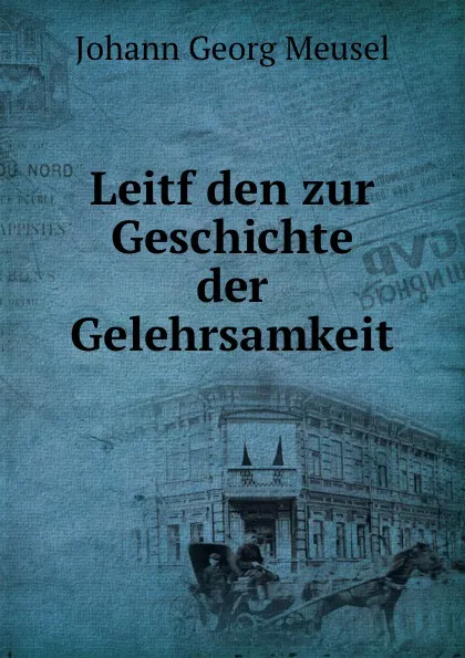 Обложка книги Leitf den zur Geschichte der Gelehrsamkeit, Meusel Johann Georg