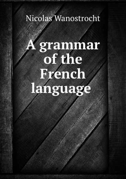 Обложка книги A grammar of the French language ., Nicolas Wanostrocht