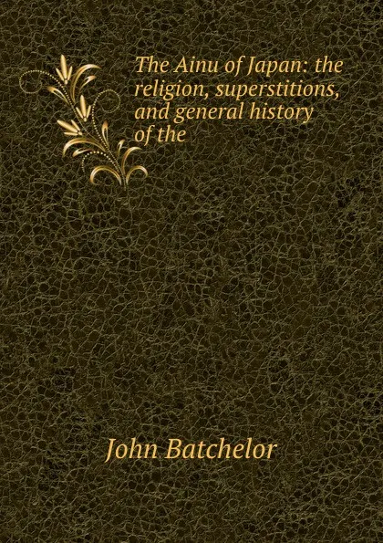 Обложка книги The Ainu of Japan: the religion, superstitions, and general history of the ., John Batchelor