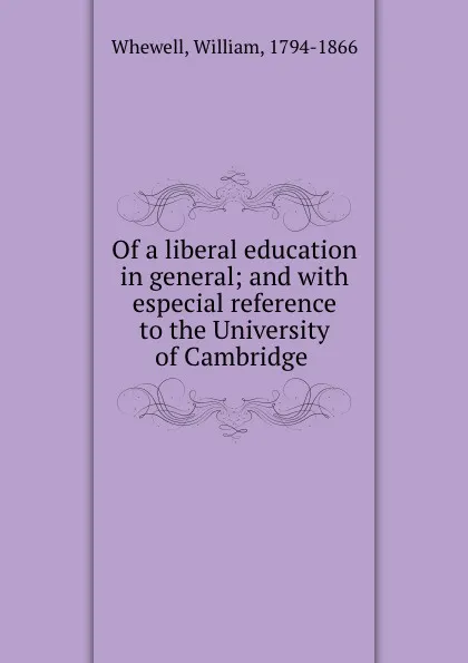 Обложка книги Of a liberal education in general; and with especial reference to the University of Cambridge, William Whewell