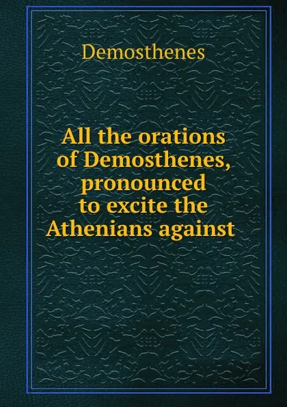 Обложка книги All the orations of Demosthenes, pronounced to excite the Athenians against ., Demosthenes