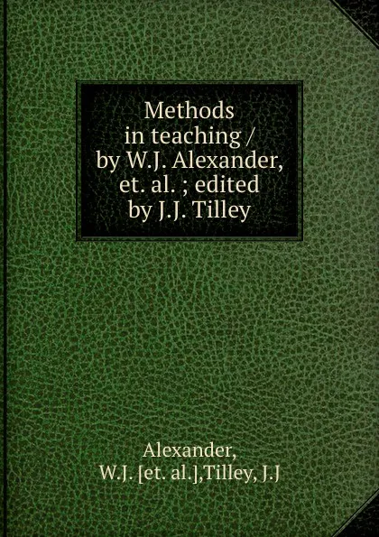 Обложка книги Methods in teaching / by W.J. Alexander, et. al. ; edited by J.J. Tilley, W.J. Alexander