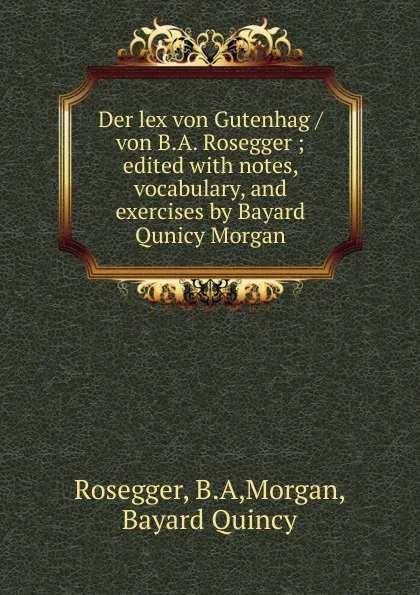Обложка книги Der lex von Gutenhag / von B.A. Rosegger ; edited with notes, vocabulary, and exercises by Bayard Qunicy Morgan, B.A. Rosegger