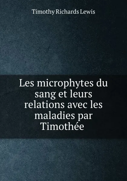 Обложка книги Les microphytes du sang et leurs relations avec les maladies par Timothee ., Timothy Richards Lewis