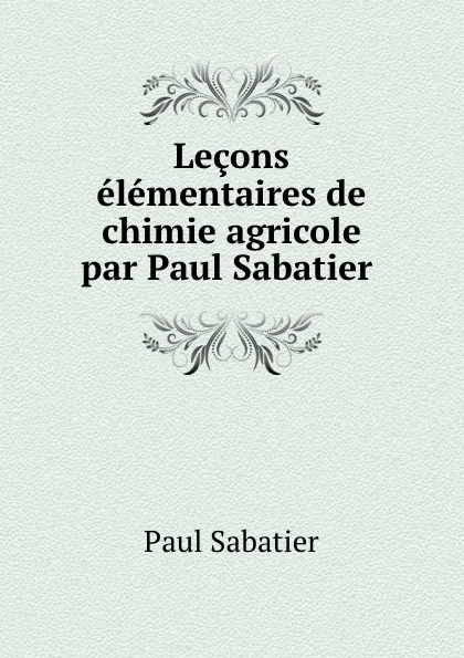 Обложка книги Lecons elementaires de chimie agricole par Paul Sabatier ., Paul Sabatier