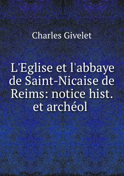 Обложка книги L.Eglise et l.abbaye de Saint-Nicaise de Reims: notice hist. et archeol ., Charles Givelet