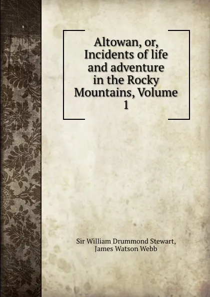 Обложка книги Altowan, or, Incidents of life and adventure in the Rocky Mountains, Volume 1, William Drummond Stewart