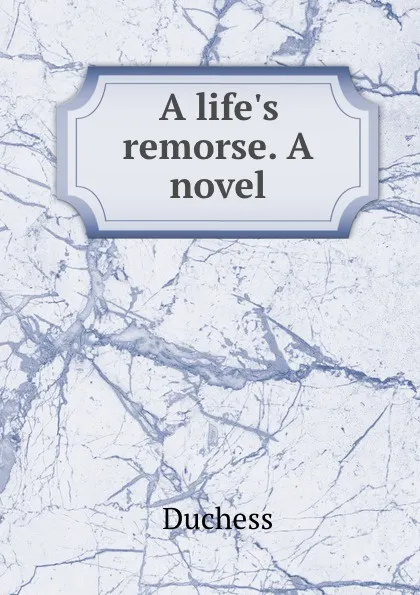 Обложка книги A life.s remorse. A novel, Duchess