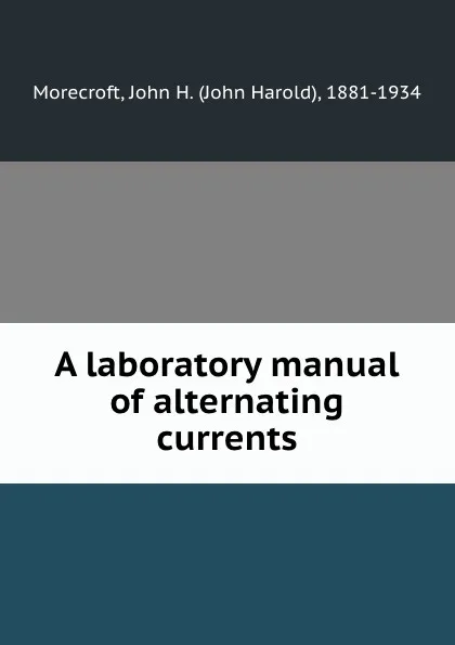 Обложка книги A laboratory manual of alternating currents, John Harold Morecroft