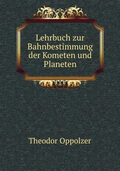 Обложка книги Lehrbuch zur Bahnbestimmung der Kometen und Planeten, Theodor Oppolzer