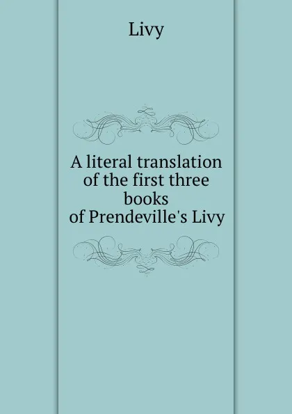 Обложка книги A literal translation of the first three books of Prendeville.s Livy, Titi Livi