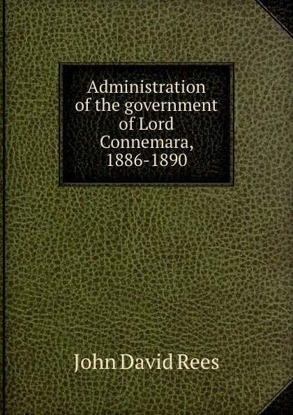 Обложка книги Administration of the government of Lord Connemara, 1886-1890, John David Rees