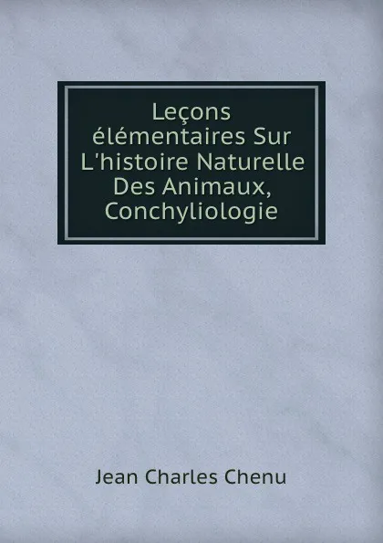 Обложка книги Lecons elementaires Sur L.histoire Naturelle Des Animaux, Conchyliologie, Jean Charles Chenu