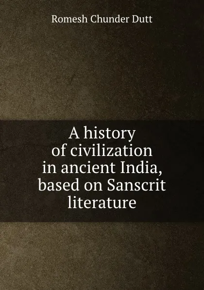 Обложка книги A history of civilization in ancient India, based on Sanscrit literature, Dutt Romesh Chunder