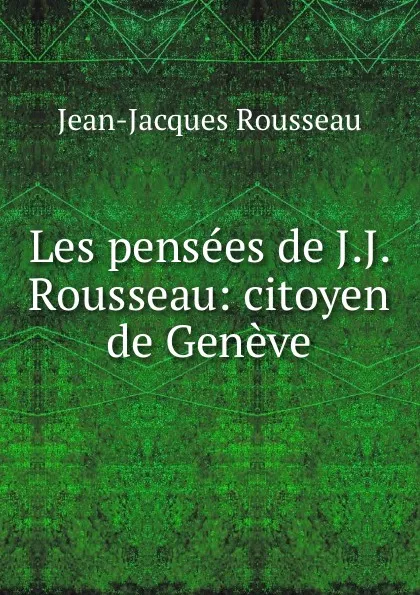 Обложка книги Les pensees de J.J. Rousseau: citoyen de Geneve, Жан-Жак Руссо