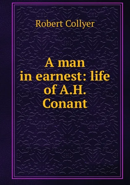 Обложка книги A man in earnest: life of A.H. Conant, Robert Collyer