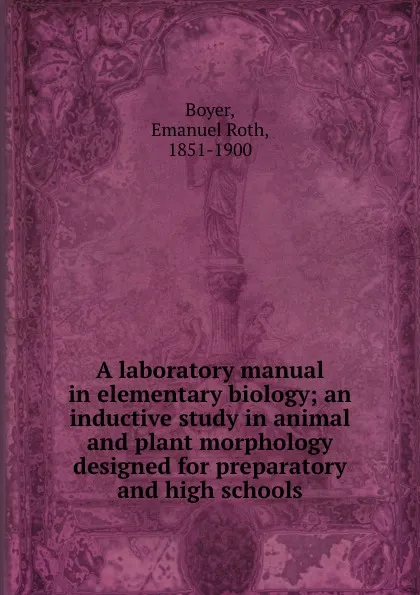 Обложка книги A laboratory manual in elementary biology; an inductive study in animal and plant morphology designed for preparatory and high schools, Emanuel Roth Boyer