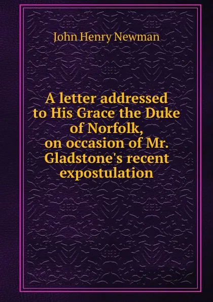 Обложка книги A letter addressed to His Grace the Duke of Norfolk, on occasion of Mr. Gladstone.s recent expostulation, Newman John Henry