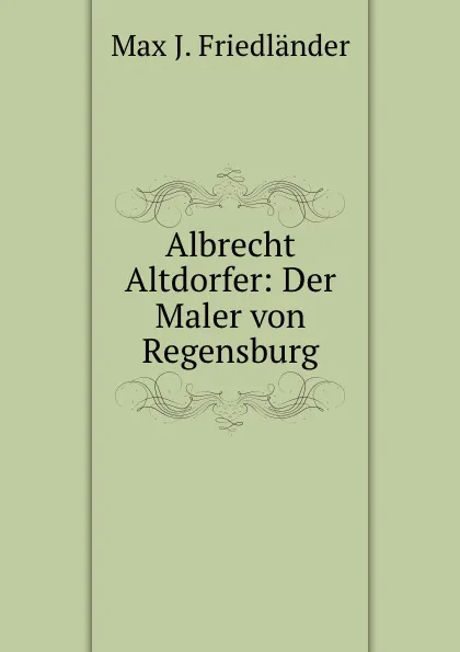 Обложка книги Albrecht Altdorfer: Der Maler von Regensburg, Max J. Friedländer