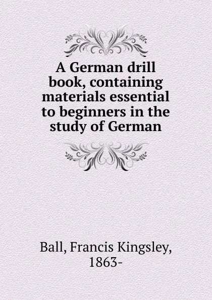 Обложка книги A German drill book, containing materials essential to beginners in the study of German, Francis Kingsley Ball