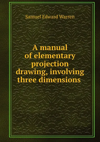 Обложка книги A manual of elementary projection drawing, involving three dimensions ., Samuel Edward Warren