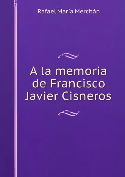 Обложка книги A la memoria de Francisco Javier Cisneros, Rafael María Merchán