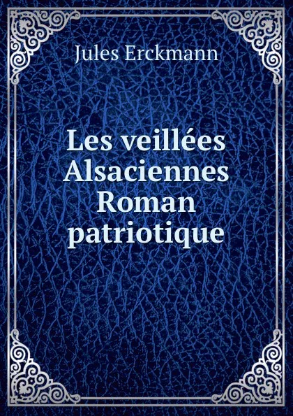 Обложка книги Les veillees Alsaciennes Roman patriotique, Jules Erckmann