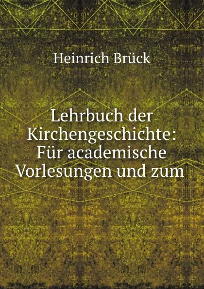 Обложка книги Lehrbuch der Kirchengeschichte: Fur academische Vorlesungen und zum ., Heinrich Brück