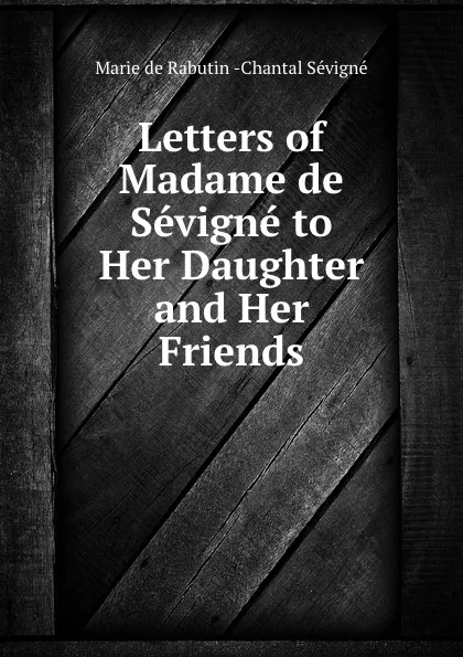 Обложка книги Letters of Madame de Sevigne to Her Daughter and Her Friends, Marie de Rabutin-Chantal Sévigné