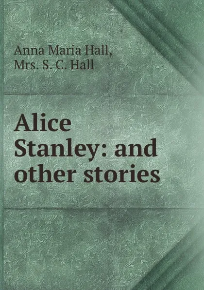 Обложка книги Alice Stanley: and other stories, Anna Maria Hall