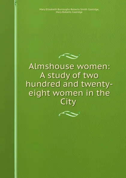 Обложка книги Almshouse women: A study of two hundred and twenty-eight women in the City ., Mary Elizabeth Burroughs Roberts Smith Coolidge