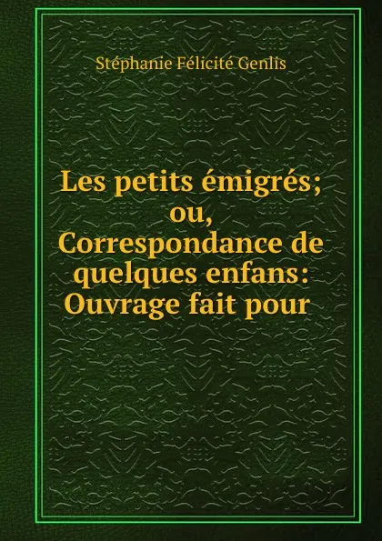 Обложка книги Les petits emigres; ou, Correspondance de quelques enfans: Ouvrage fait pour ., Stéphanie Félicité Genlis