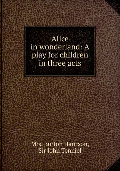 Обложка книги Alice in wonderland: A play for children in three acts, Burton Harrison