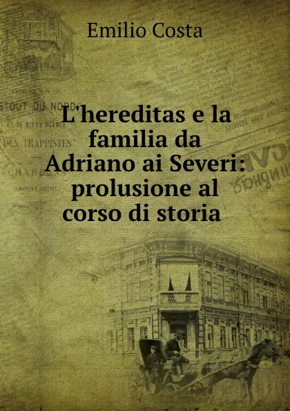 Обложка книги L.hereditas e la familia da Adriano ai Severi: prolusione al corso di storia ., Emilio Costa