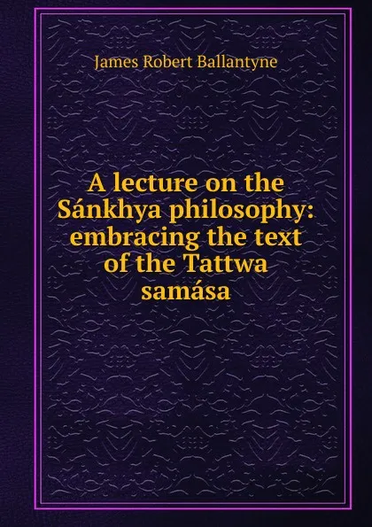 Обложка книги A lecture on the Sankhya philosophy: embracing the text of the Tattwa samasa, James Robert Ballantyne