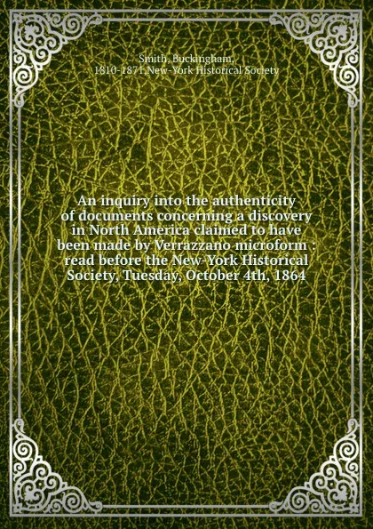 Обложка книги An inquiry into the authenticity of documents concerning a discovery in North America claimed to have been made by Verrazzano microform : read before the New-York Historical Society, Tuesday, October 4th, 1864, Buckingham Smith