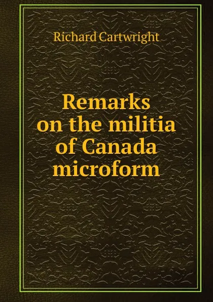 Обложка книги Remarks on the militia of Canada microform, Richard Cartwright