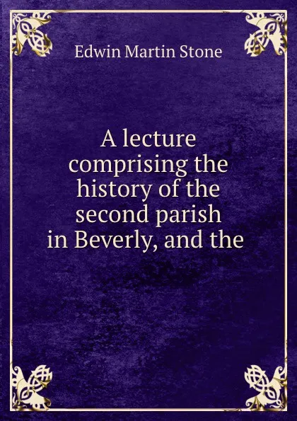 Обложка книги A lecture comprising the history of the second parish in Beverly, and the ., Edwin Martin Stone