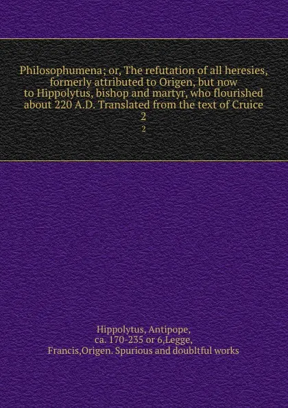 Обложка книги Philosophumena; or, The refutation of all heresies, formerly attributed to Origen, but now to Hippolytus, bishop and martyr, who flourished about 220 A.D. Translated from the text of Cruice. 2, Antipope Hippolytus