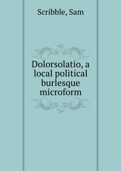 Обложка книги Dolorsolatio, a local political burlesque microform, Sam Scribble