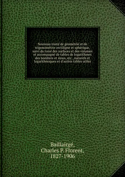 Обложка книги Nouveau traite de geometrie et de trigonometrie rectiligne et spherique, suivi du toise des surfaces et des volumes et accompagne de tables de logarithmes des nombres et sinus, etc., naturels et logarithmiques et d.autres tables utiles, Charles P. Florent Baillairgé