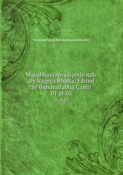 Обложка книги Mahabhasyapradipodyotah. By Nageca Bhatta. Edited by Bahuvallabha Castri. 01 pt.02, Nagesa Bhatta Patanjali