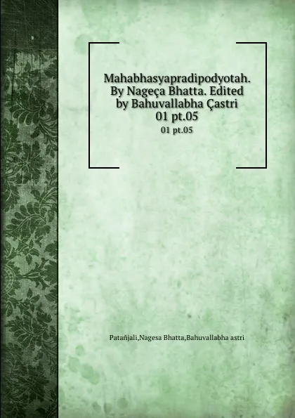 Обложка книги Mahabhasyapradipodyotah. By Nageca Bhatta. Edited by Bahuvallabha Castri. 01 pt.05, Nagesa Bhatta Patanjali