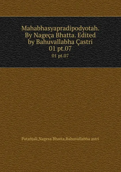 Обложка книги Mahabhasyapradipodyotah. By Nageca Bhatta. Edited by Bahuvallabha Castri. 01 pt.07, Nagesa Bhatta Patanjali